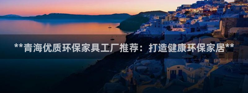 杏耀平台在哪里：**青海优质环保家具工厂推荐：打造健康环保家