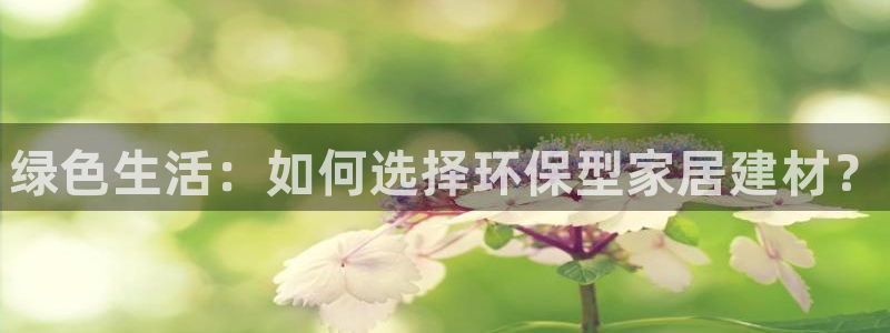 杏耀注册链接：绿色生活：如何选择环保型家居建材？