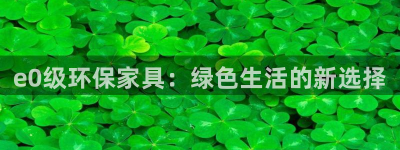 杏耀代理主管qq：e0级环保家具：绿色生活的新选择