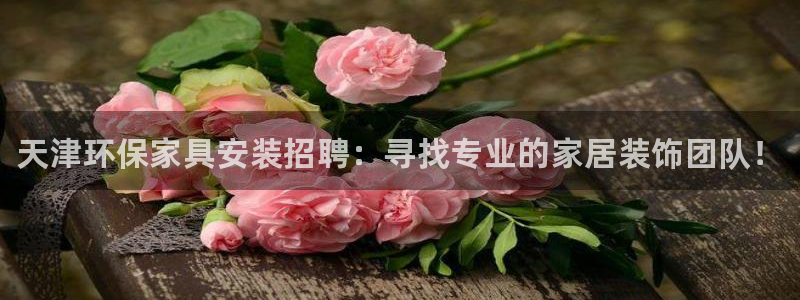 杏耀平台已注册入口：天津环保家具安装招聘：寻找专业的家居装饰